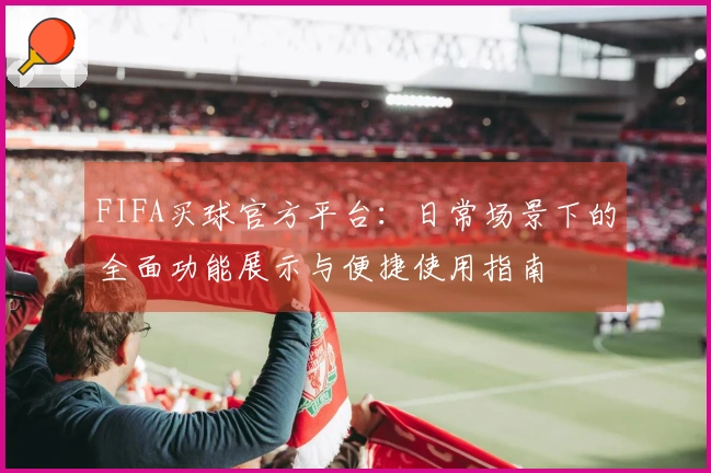 FIFA买球官方平台：日常场景下的全面功能展示与便捷使用指南