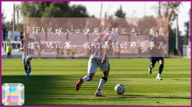 FIFA买球入口使用问题汇总：看直播、玩比赛，我们遇到的那些事儿