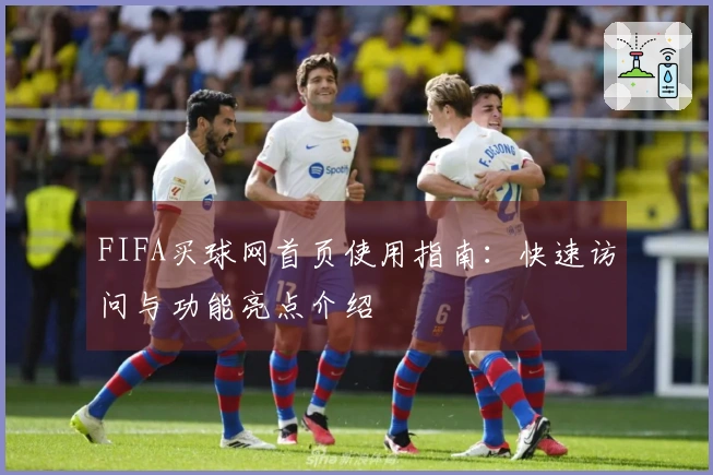 FIFA买球网首页使用指南：快速访问与功能亮点介绍