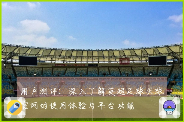 用户测评：深入了解英超足球买球官网的使用体验与平台功能