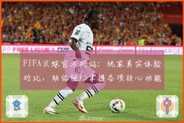 FIFA买球官方网站：玩家真实体验对比，助你轻松掌握各项核心功能