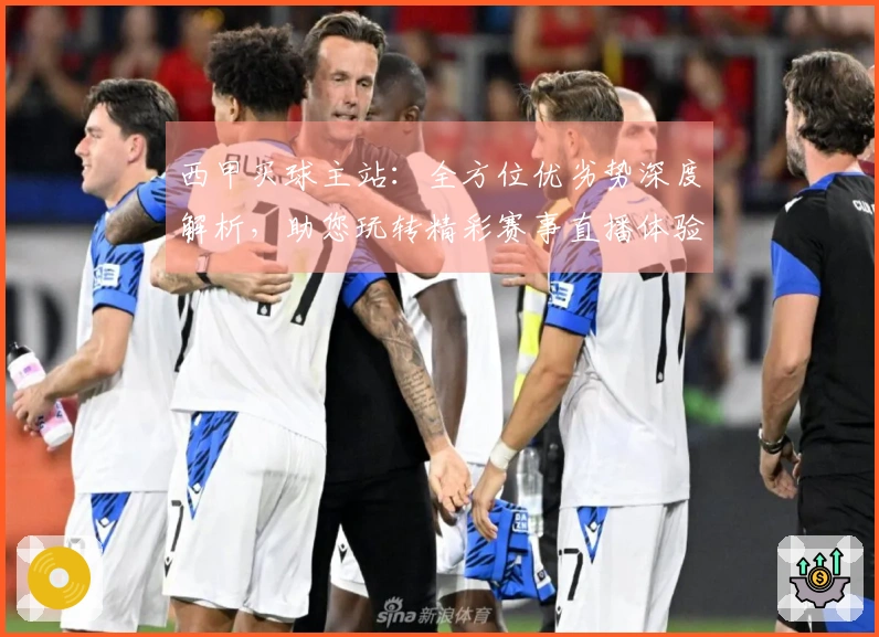西甲买球主站：全方位优劣势深度解析，助您玩转精彩赛事直播体验