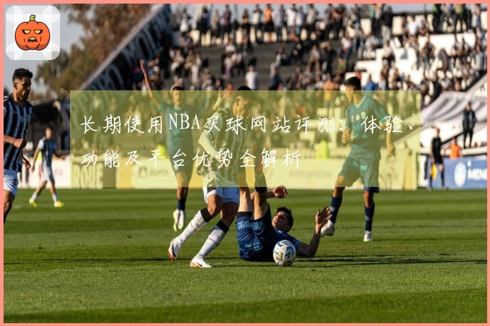 长期使用NBA买球网站评测：体验、功能及平台优势全解析