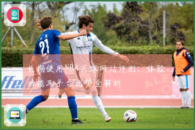 长期使用NBA买球网站评测：体验、功能及平台优势全解析