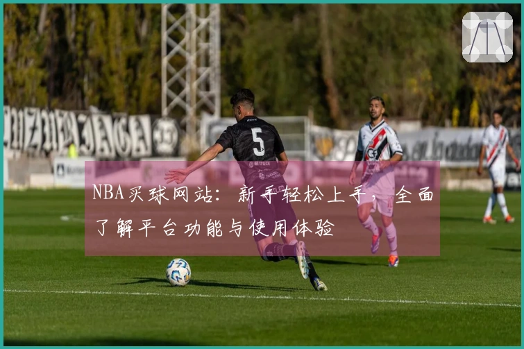 NBA买球网站：新手轻松上手，全面了解平台功能与使用体验