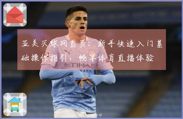 亚美买球网首页：新手快速入门基础操作指引，畅享体育直播体验