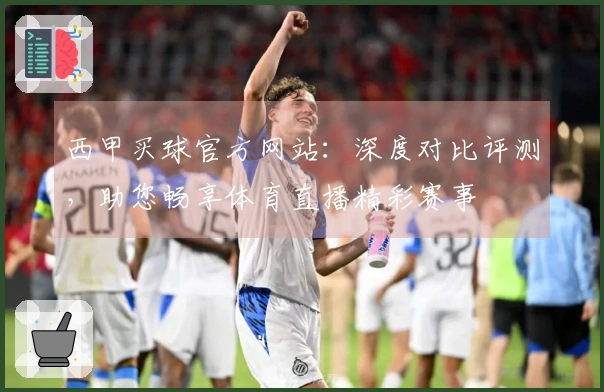 西甲买球官方网站：深度对比评测，助您畅享体育直播精彩赛事