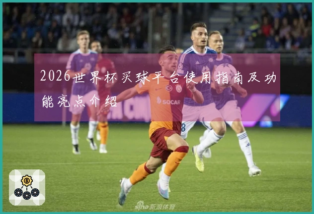 2026世界杯买球平台使用指南及功能亮点介绍