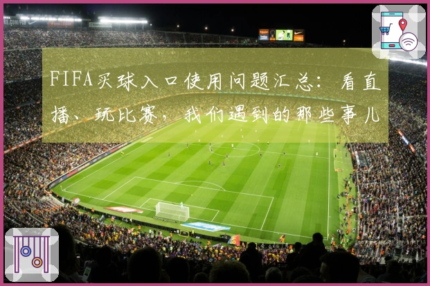 FIFA买球入口使用问题汇总：看直播、玩比赛，我们遇到的那些事儿