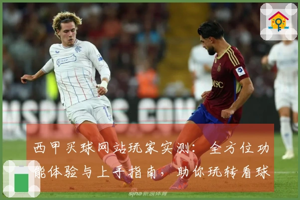 西甲买球网站玩家实测：全方位功能体验与上手指南，助你玩转看球投注新体验