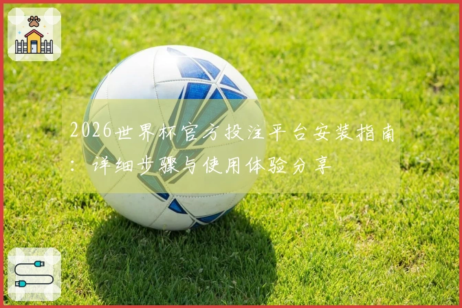 2026世界杯官方投注平台安装指南：详细步骤与使用体验分享