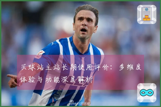 买球站主站长期使用评价：多维度体验与功能深度解析
