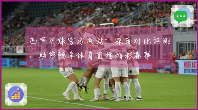 西甲买球官方网站：深度对比评测，助您畅享体育直播精彩赛事