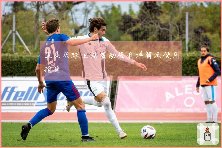 亚美买球主站活动福利详解及使用指南