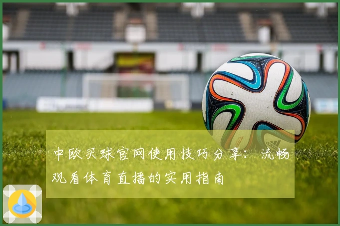 中欧买球官网使用技巧分享：流畅观看体育直播的实用指南
