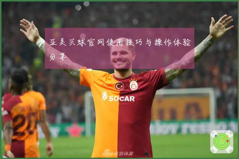 亚美买球官网使用技巧与操作体验分享