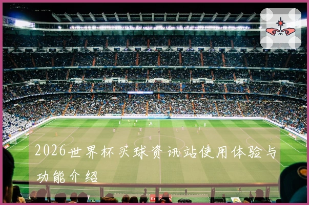 2026世界杯买球资讯站使用体验与功能介绍