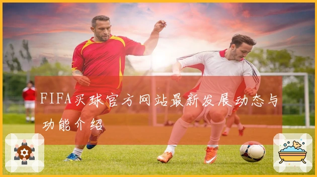 FIFA买球官方网站最新发展动态与功能介绍