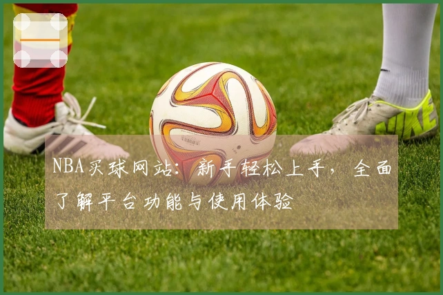 NBA买球网站：新手轻松上手，全面了解平台功能与使用体验