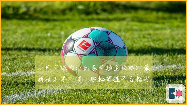 沙巴买球网址优惠活动全攻略：最新福利享不停，轻松掌握平台精彩一览
