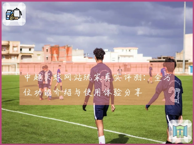 中超买球网站玩家真实评测：全方位功能介绍与使用体验分享