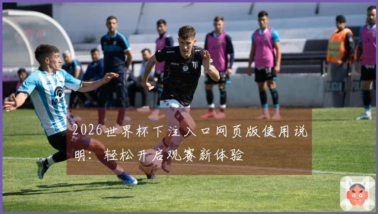 2026世界杯下注入口网页版使用说明：轻松开启观赛新体验