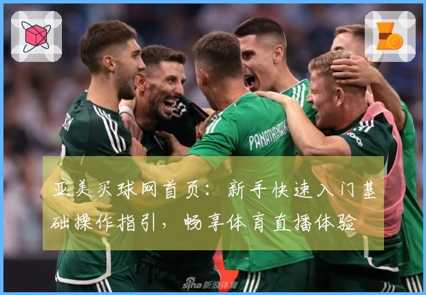 亚美买球网首页：新手快速入门基础操作指引，畅享体育直播体验