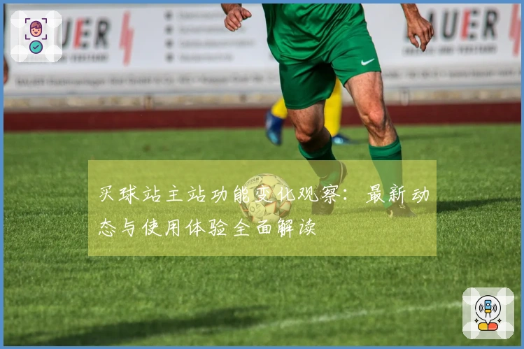 买球站主站功能变化观察：最新动态与使用体验全面解读