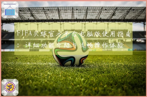 FIFA买球官方平台电脑版使用指南：详细功能介绍与流畅操作体验